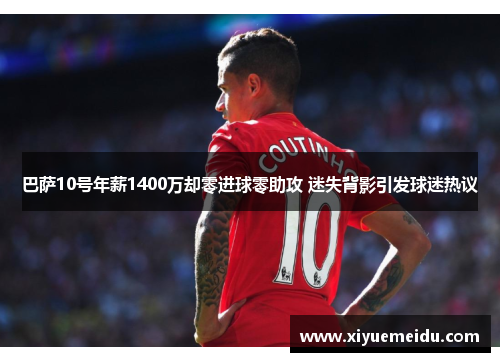 巴萨10号年薪1400万却零进球零助攻 迷失背影引发球迷热议 巴萨10号年薪1400万却零进球零助攻 迷失背影引发球迷热议