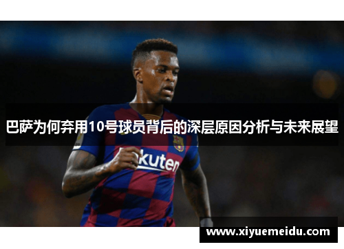 巴萨为何弃用10号球员背后的深层原因分析与未来展望