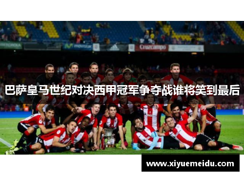 巴萨皇马世纪对决西甲冠军争夺战谁将笑到最后 巴萨皇马世纪对决西甲冠军争夺战谁将笑到最后