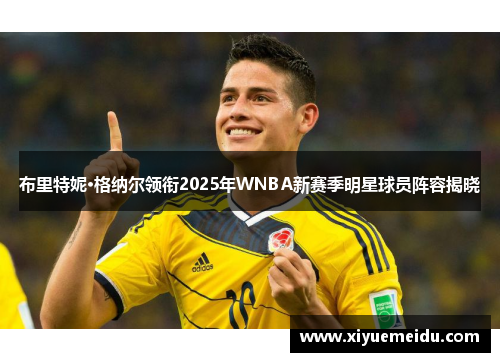 布里特妮·格纳尔领衔2025年WNBA新赛季明星球员阵容揭晓