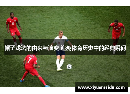 帽子戏法的由来与演变 追溯体育历史中的经典瞬间 帽子戏法的由来与演变 追溯体育历史中的经典瞬间