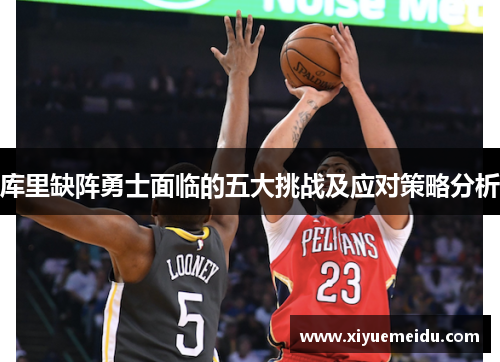 库里缺阵勇士面临的五大挑战及应对策略分析 库里缺阵勇士面临的五大挑战及应对策略分析