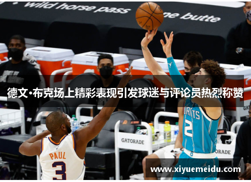 德文·布克场上精彩表现引发球迷与评论员热烈称赞 德文·布克场上精彩表现引发球迷与评论员热烈称赞